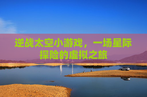 逆战太空小游戏，一场星际探险的虚拟之旅