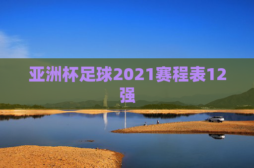 亚洲杯足球2021赛程表12强