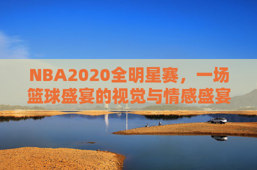 NBA2020全明星赛，一场篮球盛宴的视觉与情感盛宴