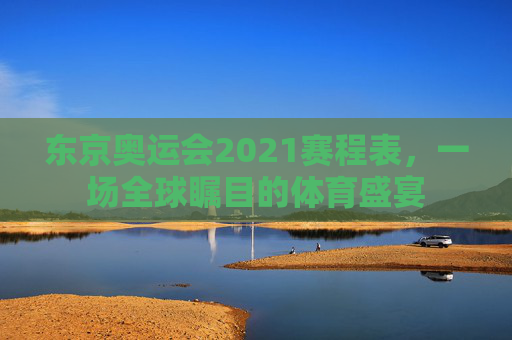 东京奥运会2021赛程表,一场全球瞩目的体育盛宴 东京奥运会2021赛程表,一场全球瞩目的体育盛宴