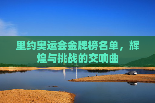 里约奥运会金牌榜名单，辉煌与挑战的交响曲