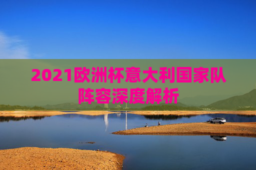 2021欧洲杯意大利国家队阵容深度解析