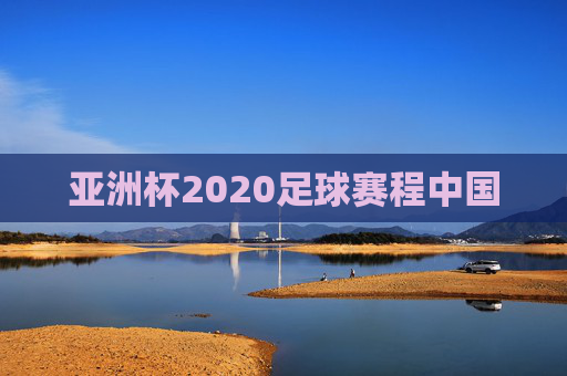 亚洲杯2020足球赛程中国