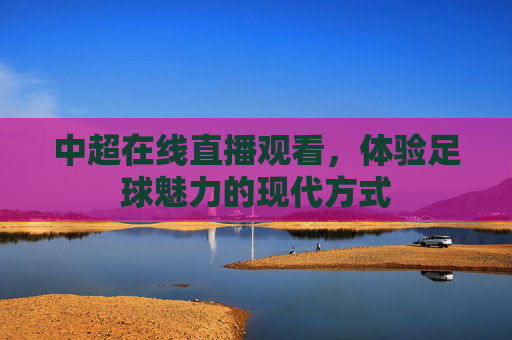 中超在线直播观看，体验足球魅力的现代方式