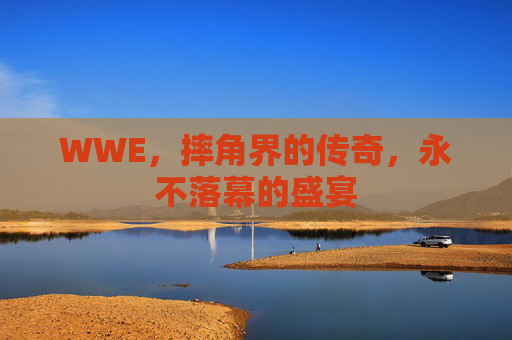 WWE，摔角界的传奇，永不落幕的盛宴