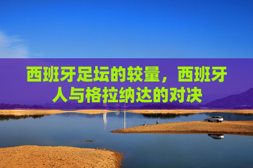 西班牙足坛的较量，西班牙人与格拉纳达的对决