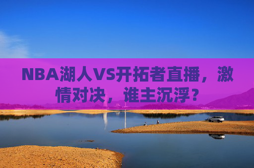 NBA湖人VS开拓者直播，激情对决，谁主沉浮？