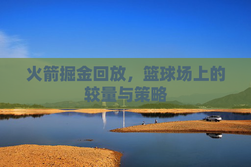火箭掘金回放，篮球场上的较量与策略