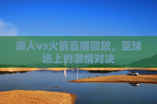 湖人vs火箭直播回放，篮球场上的激情对决