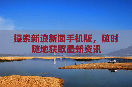 探索新浪新闻手机版，随时随地获取最新资讯