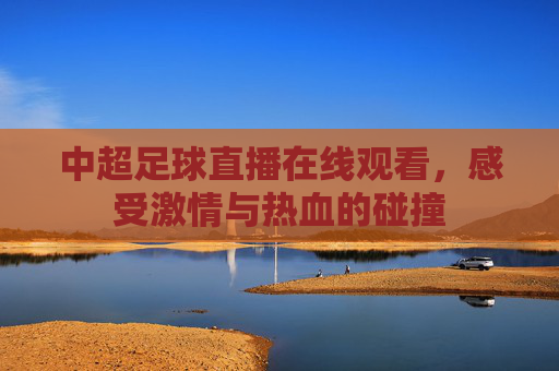 中超足球直播在线观看，感受激情与热血的碰撞