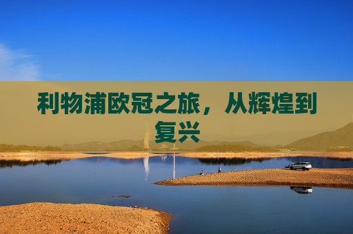 利物浦欧冠之旅，从辉煌到复兴