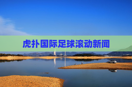 虎扑国际足球滚动新闻 虎扑国际足球滚动新闻