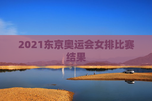 2021东京奥运会女排比赛结果