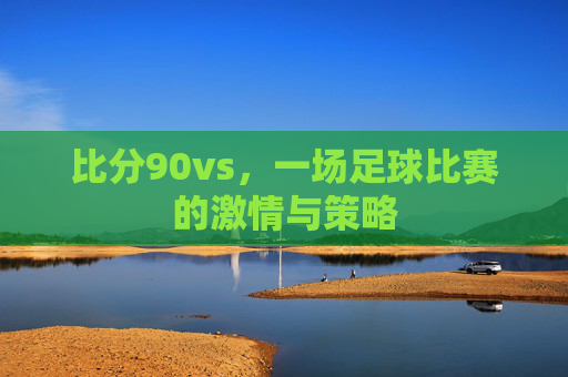 比分90vs，一场足球比赛的激情与策略