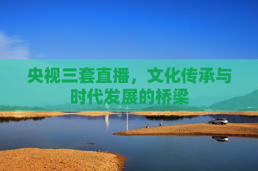 央视三套直播，文化传承与时代发展的桥梁