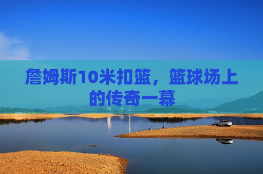 詹姆斯10米扣篮,篮球场上的传奇一幕 詹姆斯10米扣篮,篮球场上的传奇一幕