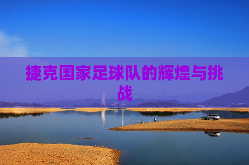 捷克国家足球队的辉煌与挑战
