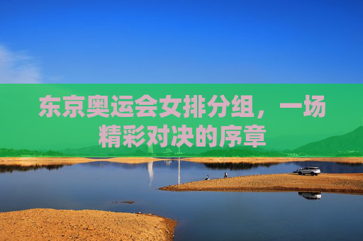 东京奥运会女排分组，一场精彩对决的序章