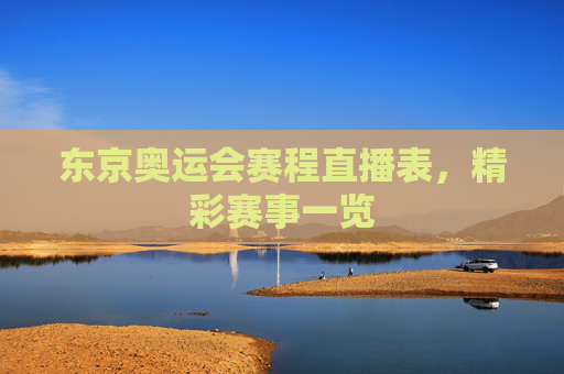 东京奥运会赛程直播表，精彩赛事一览