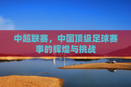 中超联赛，中国顶级足球赛事的辉煌与挑战