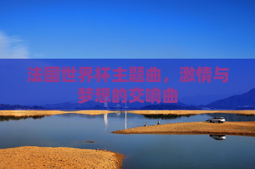 法国世界杯主题曲，激情与梦想的交响曲