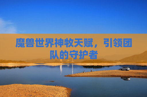 魔兽世界神牧天赋，引领团队的守护者