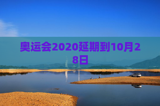 奥运会2020延期到10月28日