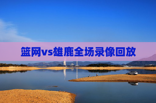 篮网vs雄鹿全场录像回放
