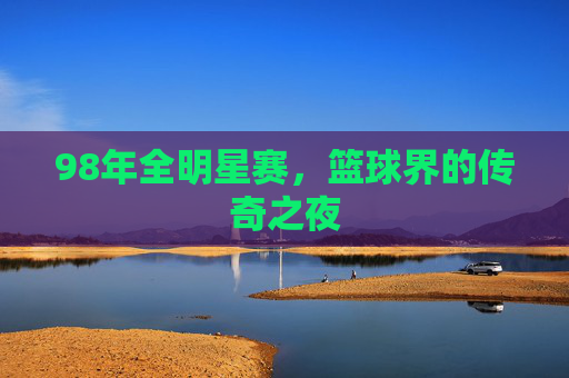 98年全明星赛，篮球界的传奇之夜