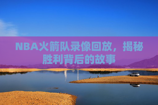 NBA火箭队录像回放，揭秘胜利背后的故事