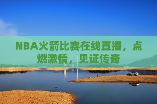 NBA火箭比赛在线直播，点燃激情，见证传奇