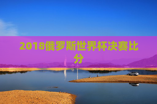 2018俄罗斯世界杯决赛比分