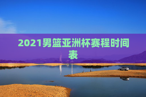 2021男篮亚洲杯赛程时间表