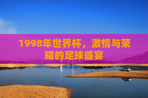 1998年世界杯，激情与荣耀的足球盛宴