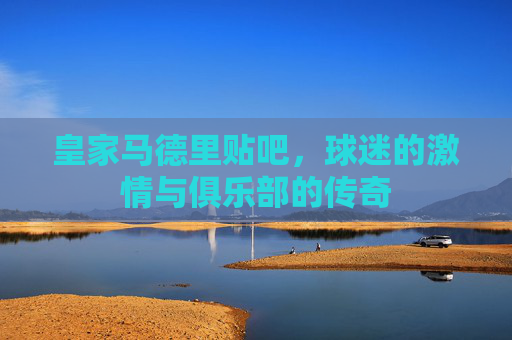 皇家马德里贴吧，球迷的激情与俱乐部的传奇