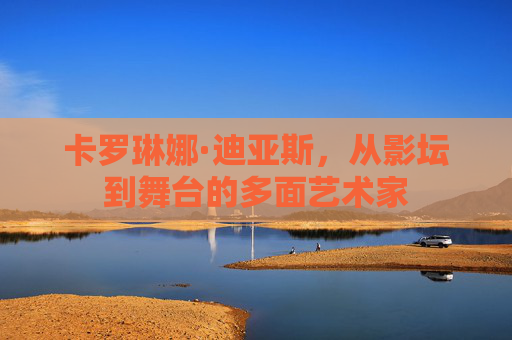 卡罗琳娜·迪亚斯,从影坛到舞台的多面艺术家 卡罗琳娜·迪亚斯,从影坛到舞台的多面艺术家
