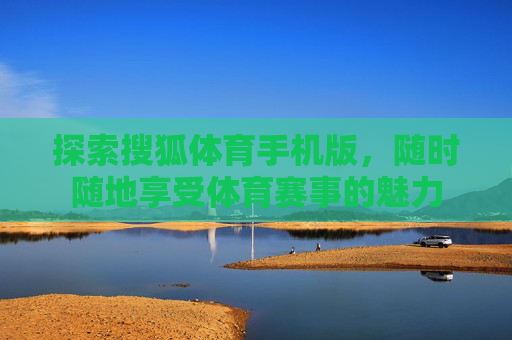 探索搜狐体育手机版，随时随地享受体育赛事的魅力