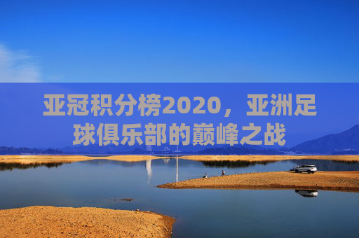 亚冠积分榜2020，亚洲足球俱乐部的巅峰之战