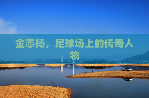 金志扬，足球场上的传奇人物