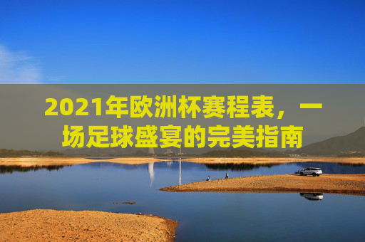 2021年欧洲杯赛程表，一场足球盛宴的完美指南