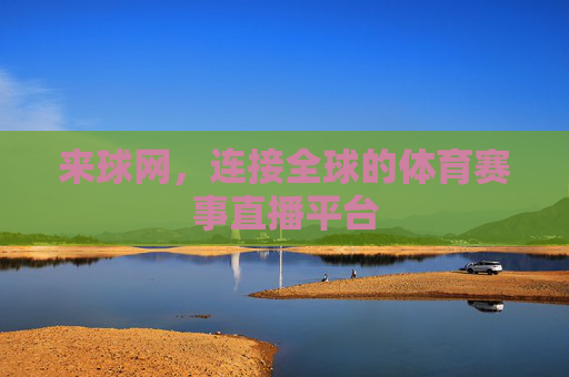 来球网,连接全球的体育赛事直播平台 来球网,连接全球的体育赛事直播平台