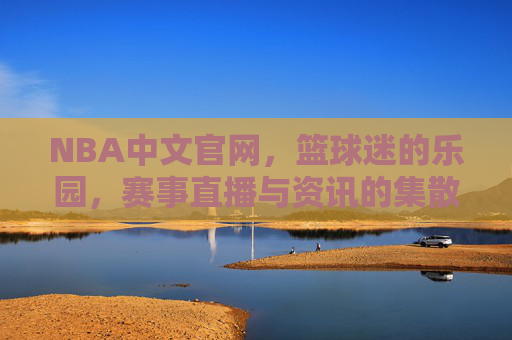 NBA中文官网，篮球迷的乐园，赛事直播与资讯的集散地