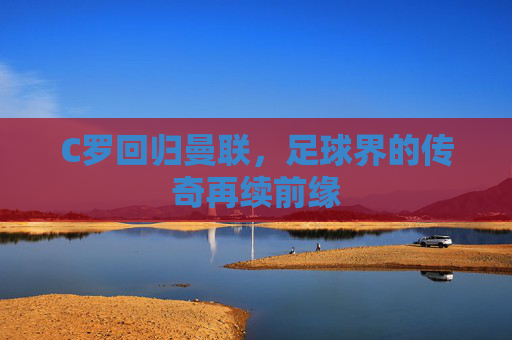 C罗回归曼联，足球界的传奇再续前缘