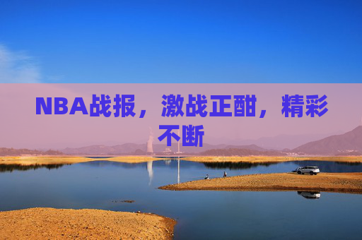 NBA战报，激战正酣，精彩不断