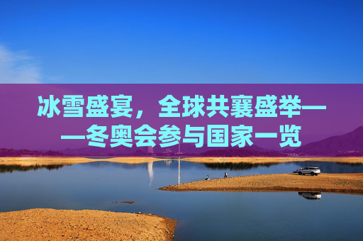 冰雪盛宴,全球共襄盛举——冬奥会参与国家一览 冰雪盛宴,全球共襄盛举——冬奥会参与国家一览