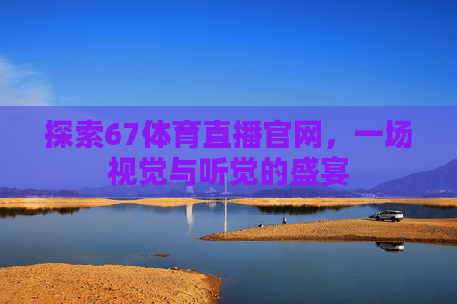 探索67体育直播官网，一场视觉与听觉的盛宴