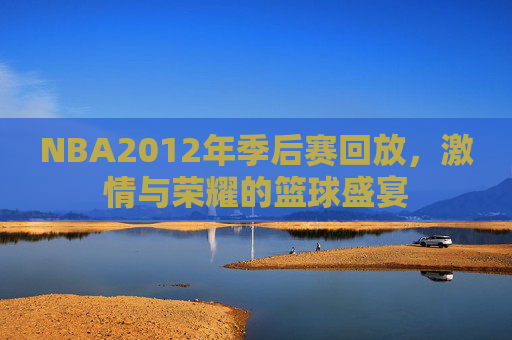NBA2012年季后赛回放，激情与荣耀的篮球盛宴
