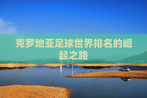 克罗地亚足球世界排名的崛起之路