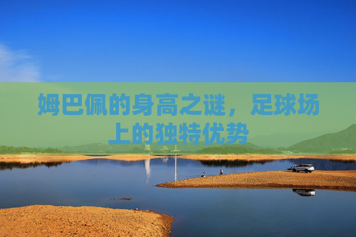 姆巴佩的身高之谜，足球场上的独特优势